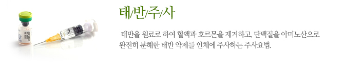 태반주사란 태반을 원료로 하여 혈액과 호르몬을 제거하고, 단백질을 아미노산으로 
완전히 분해한 태반 약제를 인체에 주사하는 주사요법.