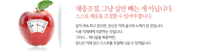 체중조절, 그냥 살만 빼는 게 아닙니다. 
스스로 체중을 조절할 수 있어야 합니다.살이 계속 찌고 있다면, 당신은 이미 음식의 노예가 된 것입니다. 식용 억제제에 의존하는 것입니다. 그러나... 제니칼을 복용하면, 당신은 이제 당신 스스로를 조절해 나갈 수 있게됩니다.